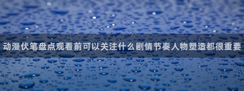 在线观看里番动漫网站：动漫伏笔盘点观看前可以关注什么剧情节奏人物塑造都很重要配图