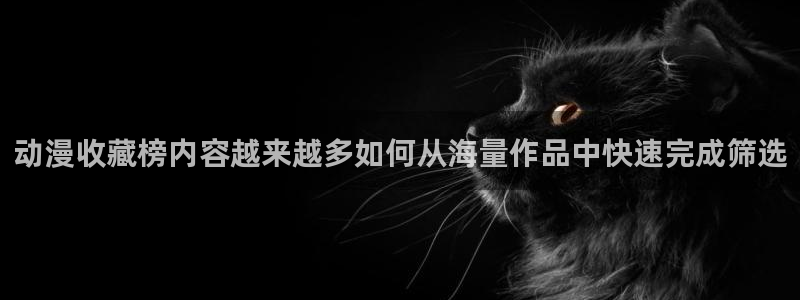 秘汤动漫在线观看里番：动漫收藏榜内容越来越多如何从海量作品中快速完成筛选配图