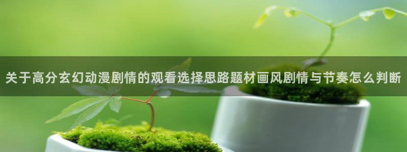 肉片动漫里番在线观看：关于高分玄幻动漫剧情的观看选择思路题材画风剧情与节奏怎么判断配图