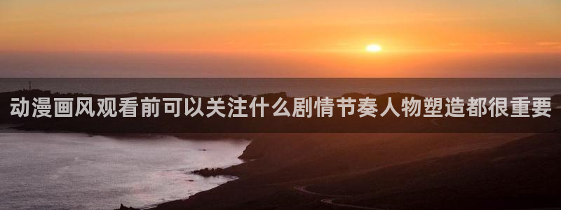 3d动漫里番在线观看：动漫画风观看前可以关注什么剧情节奏人物塑造都很重要配图