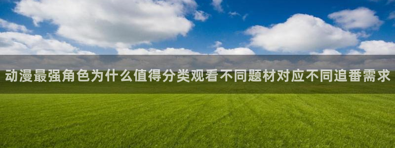 妖精里番在线观看动漫:动漫最强角色为什么值得分类观看不同题材对应不同追番需求配图