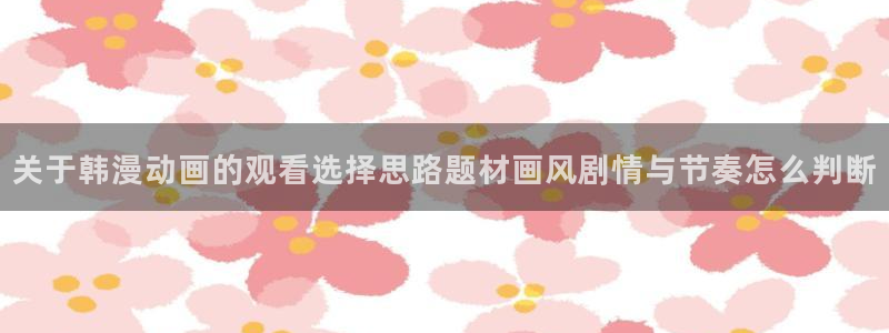 小女里番动漫在线观看:关于韩漫动画的观看选择思路题材画风剧情与节奏怎么判断配图