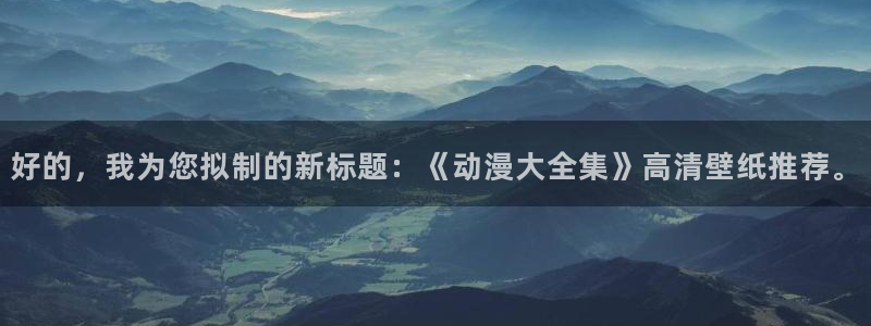番里动漫手机在线观看:好的,我为您拟制的新标题:《动漫大全集》高清壁纸推荐。配图