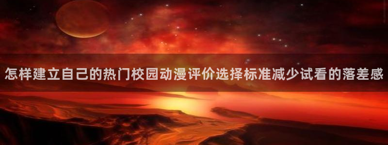 动漫里番AV在线观看：怎样建立自己的热门校园动漫评价选择标准减少试看的落差感配图