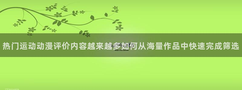 里番动漫A片在线观看:热门运动动漫评价内容越来越多如何从海量作品中快速完成筛选配图