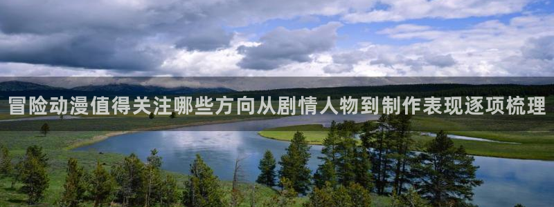 里番动漫在线观看安卓:冒险动漫值得关注哪些方向从剧情人物到制作表现逐项梳理配图