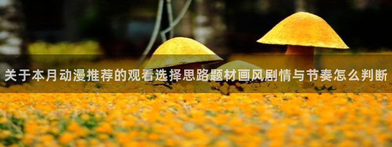 在线观看的里番动漫:关于本月动漫推荐的观看选择思路题材画风剧情与节奏怎么判断配图