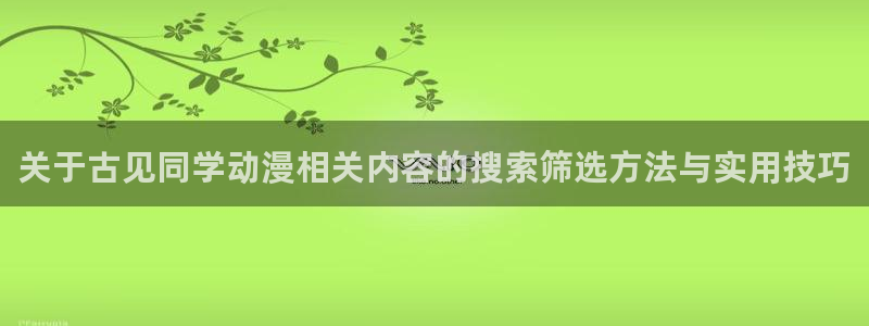 在线观看动漫里番:关于古见同学动漫相关内容的搜索筛选方法与实用技巧配图