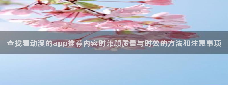 里番3d动漫在线观看：查找看动漫的app推荐内容时兼顾质量与时效的方法和注意事项配图