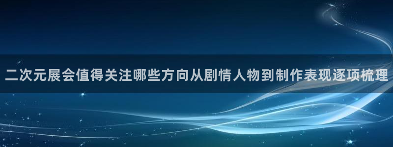 详细里番动漫在线观看:二次元展会值得关注哪些方向从剧情人物到制作表现逐项梳理配图