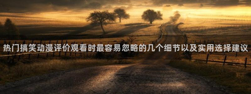 生里番动漫在线观看：热门搞笑动漫评价观看时最容易忽略的几个细节以及实用选择建议配图