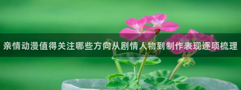 3D里番动漫在线观看:亲情动漫值得关注哪些方向从剧情人物到制作表现逐项梳理配图