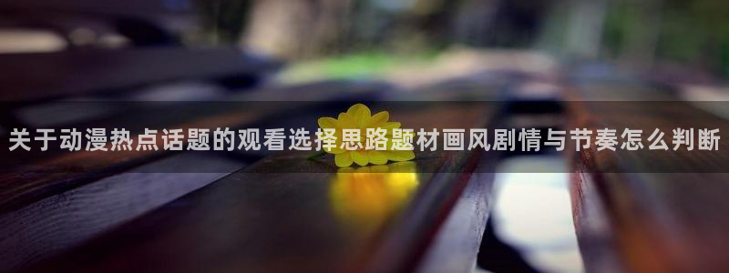 里番动漫晚安在线观看:关于动漫热点话题的观看选择思路题材画风剧情与节奏怎么判断配图