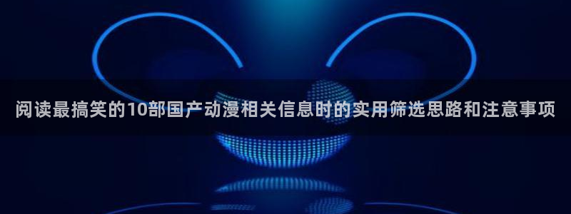 三角里番动漫在线观看:阅读最搞笑的10部国产动漫相关信息时的实用筛选思路和注意事项配图